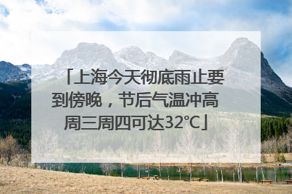 上海今天彻底雨止要到傍晚，节后气温冲高周三周四可达32℃